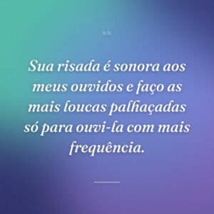 Sua risada é sonora aos meus ouvidos e faço as mais loucas palhaçadas só para ouvi-la com mais frequência.