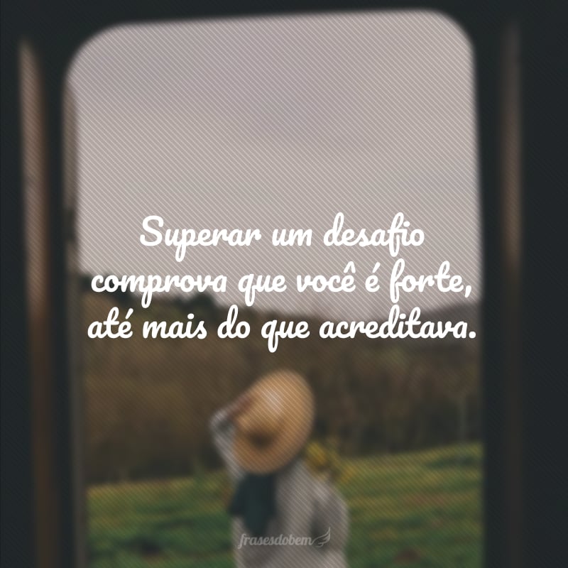 Superar um desafio comprova que você é forte, até mais do que acreditava.