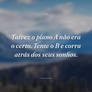 Talvez o plano A não era o certo. Tente o B e corra atrás dos seus sonhos.