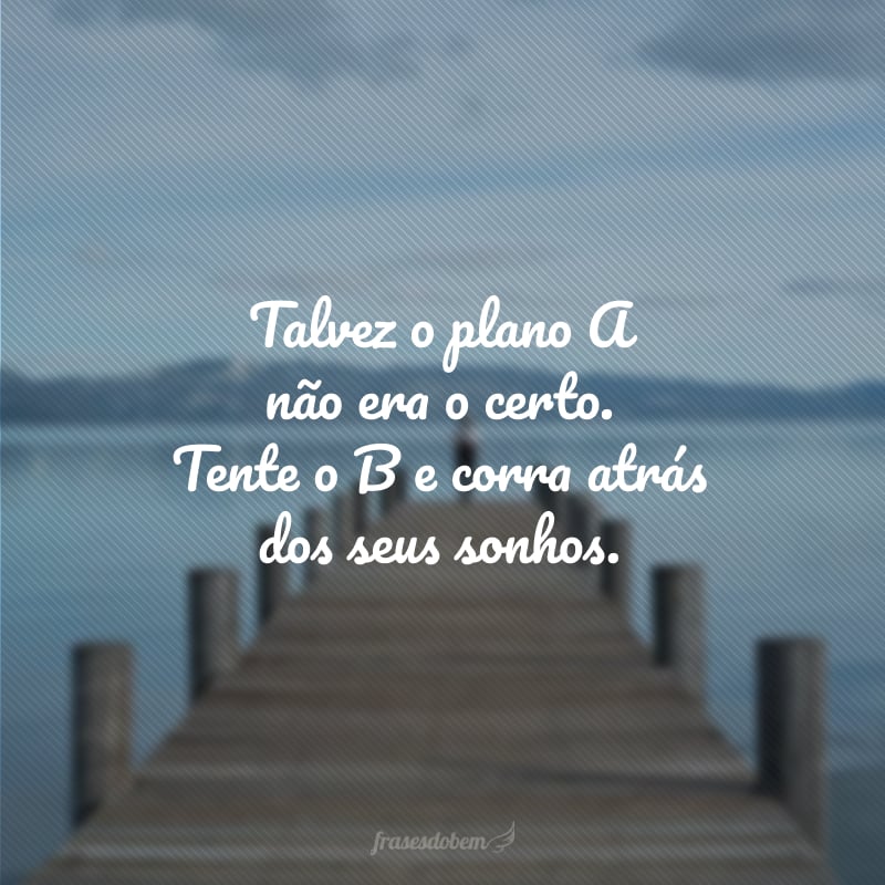 Talvez o plano A não era o certo. Tente o B e corra atrás dos seus sonhos.