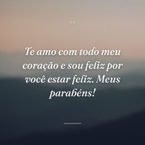 Te amo com todo meu coração e sou feliz por você estar feliz. Meus parabéns!