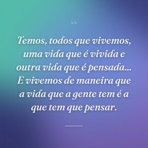Temos, todos que vivemos, uma vida que é vivida e outra vida que é pensada... E vivemos de maneira que a vida que a gente tem é a que tem que pensar.