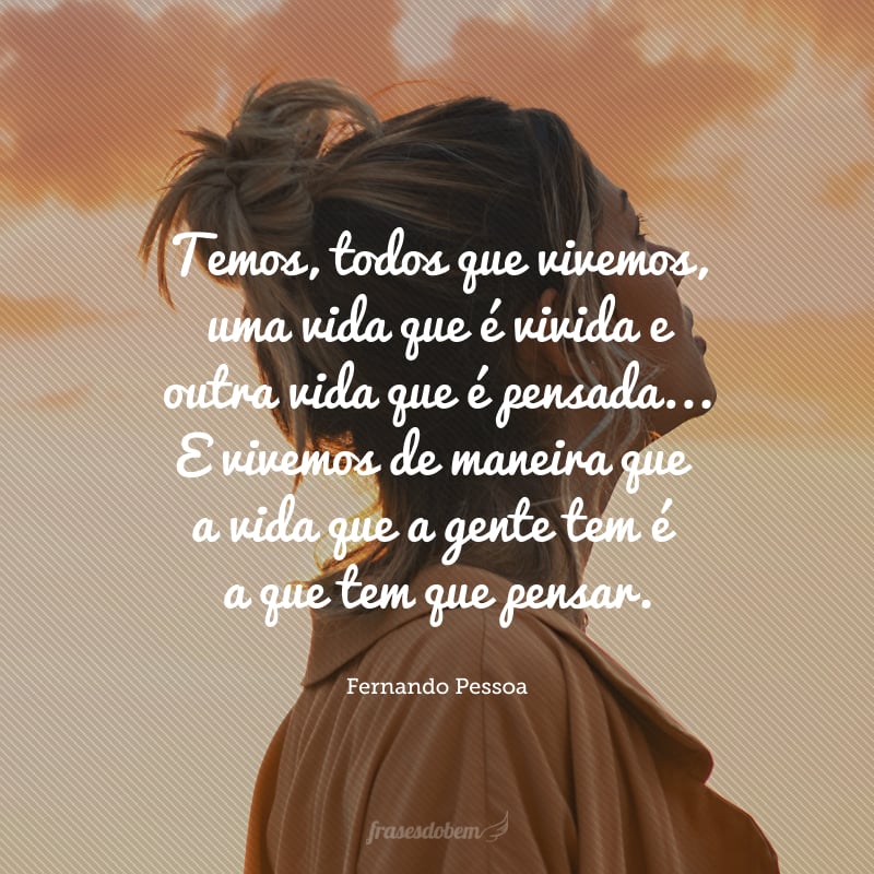 Temos, todos que vivemos, uma vida que é vivida e outra vida que é pensada... E vivemos de maneira que a vida que a gente tem é a que tem que pensar.