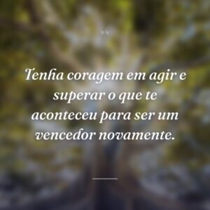 Tenha coragem em agir e superar o que te aconteceu para ser um vencedor novamente.