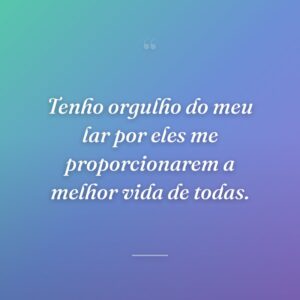 Tenho orgulho do meu lar por eles me proporcionarem a melhor vida de todas.