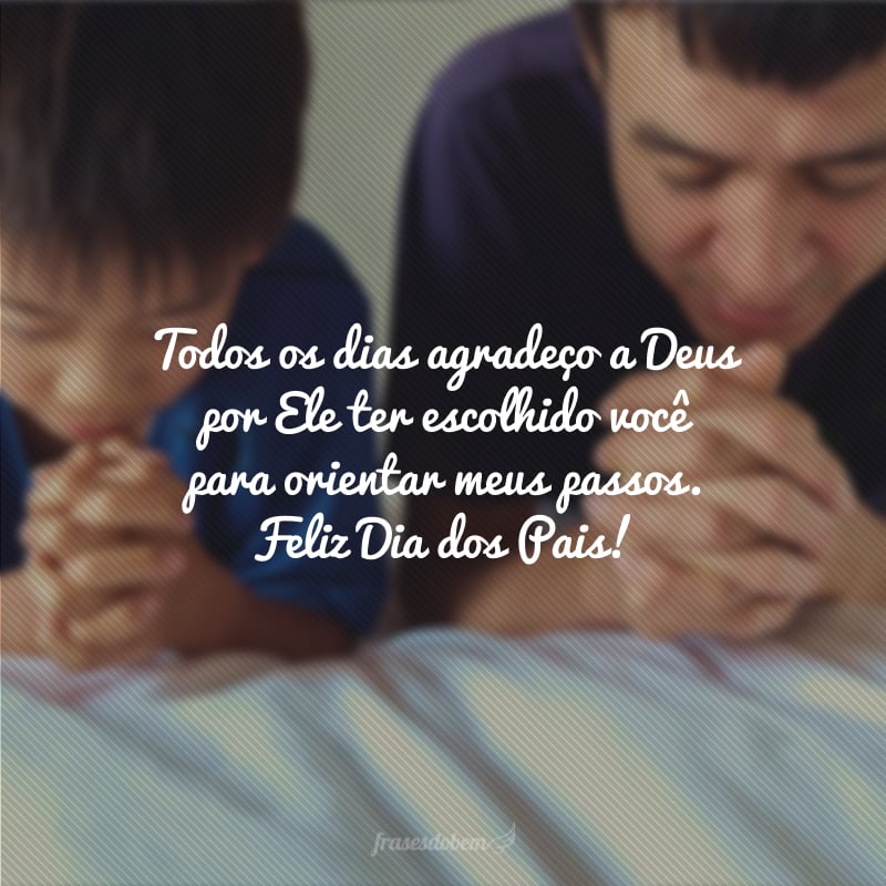 Todos os dias agradeço a Deus por Ele ter escolhido você para orientar meus passos. Feliz Dia dos Pais!