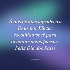Todos os dias agradeço a Deus por Ele ter escolhido você para orientar meus passos. Feliz Dia dos Pais!