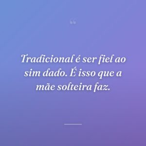 Tradicional é ser fiel ao sim dado. É isso que a mãe solteira faz.