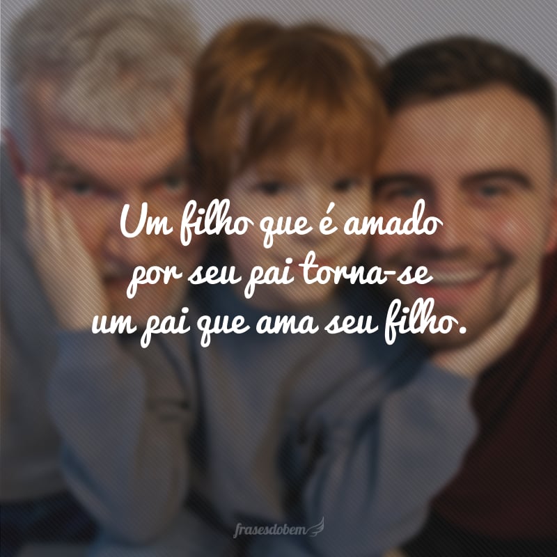 Um filho que é amado por seu pai torna-se um pai que ama seu filho.