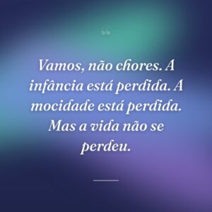 Vamos, não chores. A infância está perdida. A mocidade está perdida. Mas a vida não se perdeu.
