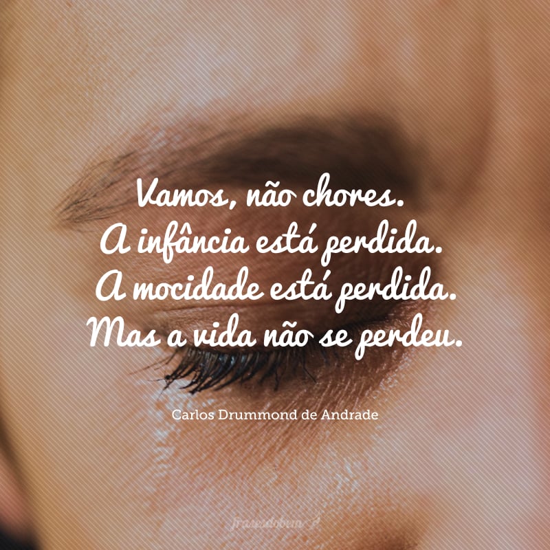 Vamos, não chores. A infância está perdida. A mocidade está perdida. Mas a vida não se perdeu.