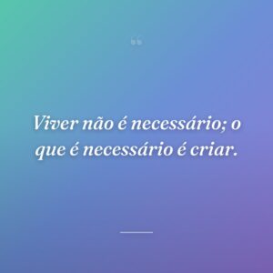 Viver não é necessário; o que é necessário é criar.