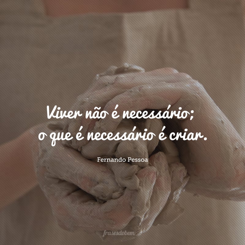 Viver não é necessário; o que é necessário é criar.