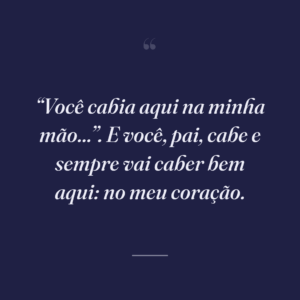 “Você cabia aqui na minha mão...”. E você, pai, cabe e sempre vai caber bem aqui: no meu coração.