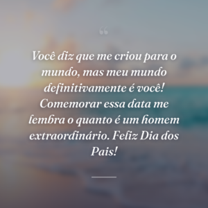 Você diz que me criou para o mundo, mas meu mundo definitivamente é você! Comemorar essa data me lembra o quanto é um homem extraordinário. Feliz Dia dos Pais!