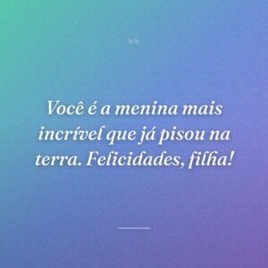 Você é a menina mais incrível que já pisou na terra. Felicidades, filha!