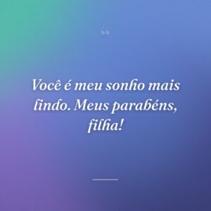 Você é meu sonho mais lindo. Meus parabéns, filha!