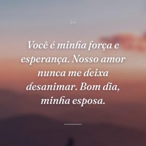 Você é minha força e esperança. Nosso amor nunca me deixa desanimar. Bom dia, minha esposa.