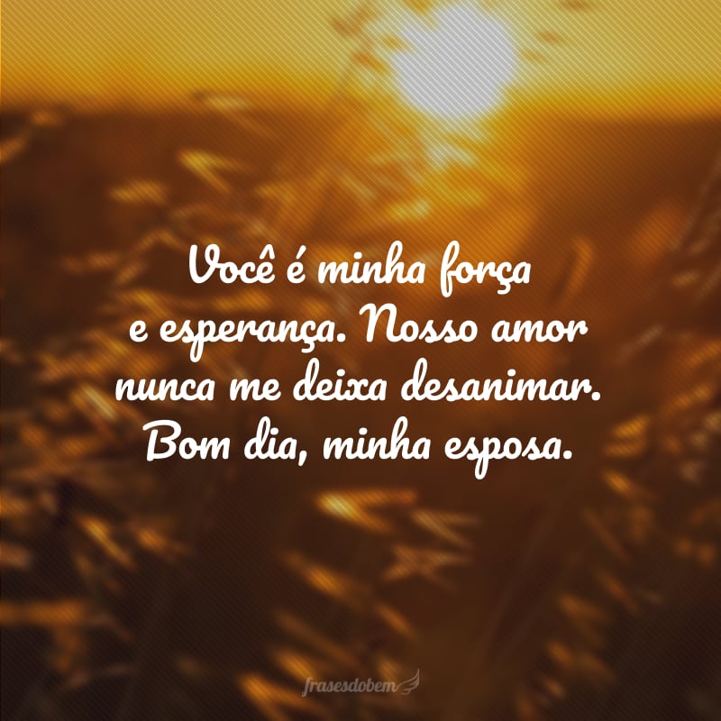 Você é minha força e esperança. Nosso amor nunca me deixa desanimar. Bom dia, minha esposa.