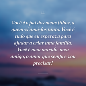 Você é o pai dos meus filhos, a quem vi amá-los tanto. Você é tudo que eu esperava para ajudar a criar uma família. Você é meu marido, meu amigo, o amor que sempre vou precisar!