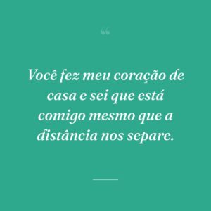 Você fez meu coração de casa e sei que está comigo mesmo que a distância nos separe.
