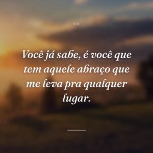 Você já sabe, é você que tem aquele abraço que me leva pra qualquer lugar.