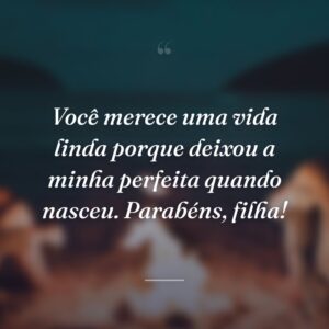 Você merece uma vida linda porque deixou a minha perfeita quando nasceu. Parabéns, filha!
