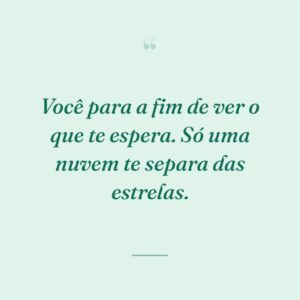 Você para a fim de ver o que te espera. Só uma nuvem te separa das estrelas.