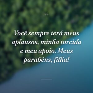 Você sempre terá meus aplausos, minha torcida e meu apoio. Meus parabéns, filha!