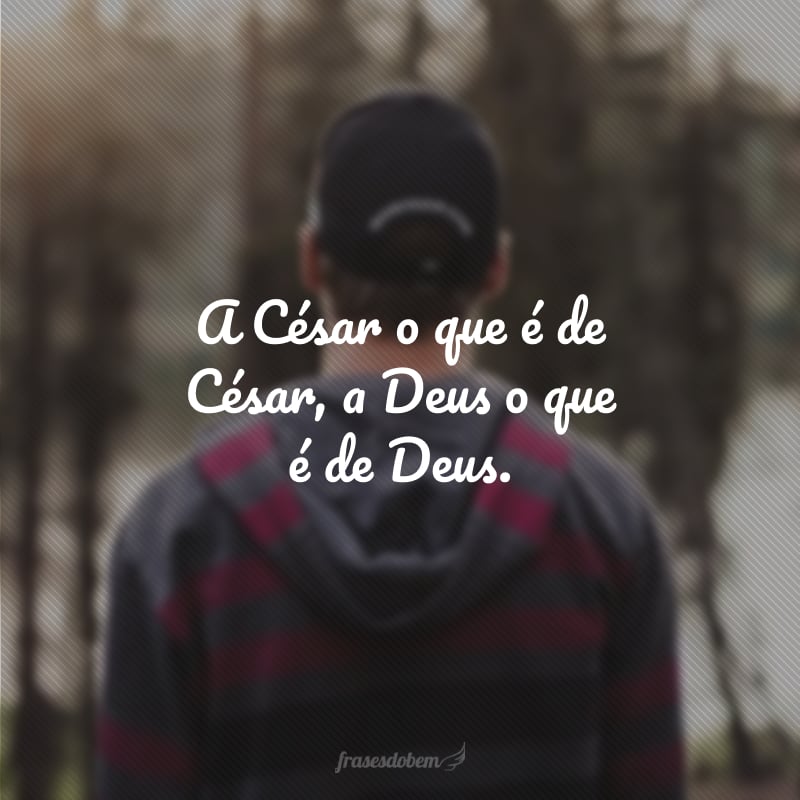 A César o que é de César, a Deus o que é de Deus.