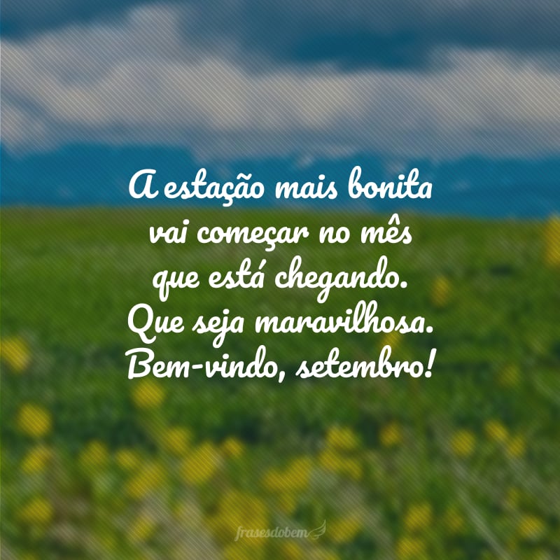 A estação mais bonita vai começar no mês que está chegando. Que seja maravilhosa. Bem-vindo, setembro!