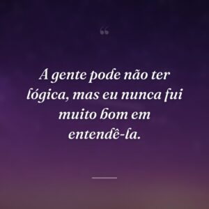 A gente pode não ter lógica, mas eu nunca fui muito bom em entendê-la.