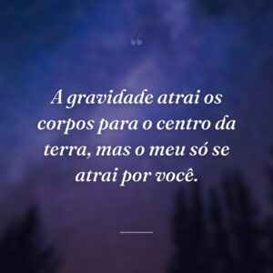 A gravidade atrai os corpos para o centro da terra, mas o meu só se atrai por você.