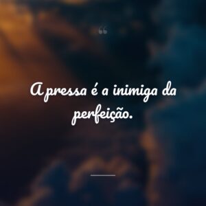 A pressa é a inimiga da perfeição.