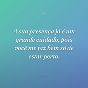 A sua presença já é um grande cuidado, pois você me faz bem só de estar perto.