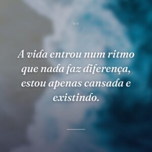 A vida entrou num ritmo que nada faz diferença, estou apenas cansada e existindo.