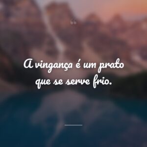 A vingança é um prato que se serve frio.