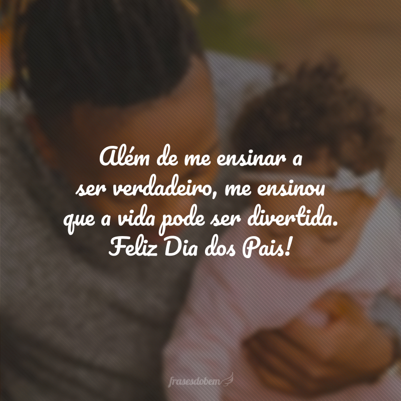 Além de me ensinar a ser verdadeiro, me ensinou que a vida pode ser divertida. Feliz Dia dos Pais!