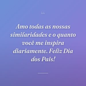 Amo todas as nossas similaridades e o quanto você me inspira diariamente. Feliz Dia dos Pais!