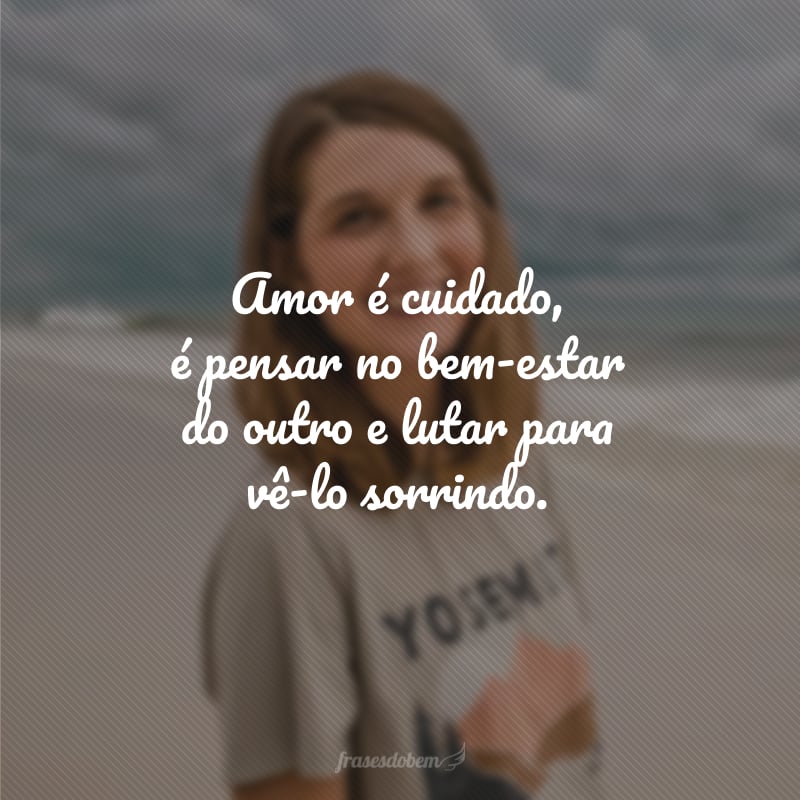 Amor é cuidado, é pensar no bem-estar do outro e lutar para vê-lo sorrindo.