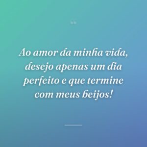 Ao amor da minha vida, desejo apenas um dia perfeito e que termine com meus beijos!