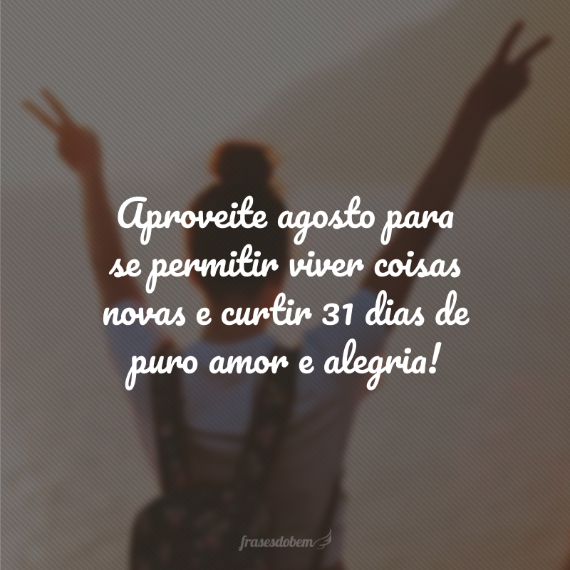 Aproveite agosto para se permitir viver coisas novas e curtir 31 dias de puro amor e alegria!