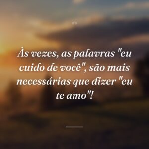 Às vezes, as palavras "eu cuido de você", são mais necessárias que dizer "eu te amo"!