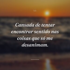 Cansada de tentar encontrar sentido nas coisas que só me desanimam.