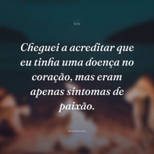 Cheguei a acreditar que eu tinha uma doença no coração, mas eram apenas sintomas de paixão.