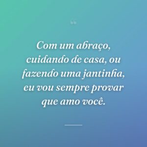 Com um abraço, cuidando de casa, ou fazendo uma jantinha, eu vou sempre provar que amo você.