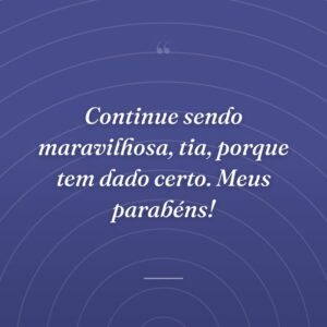 Continue sendo maravilhosa, tia, porque tem dado certo. Meus parabéns!