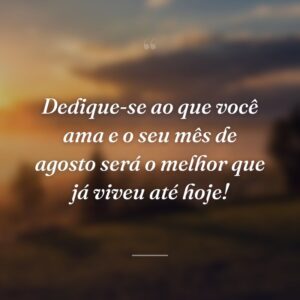 Dedique-se ao que você ama e o seu mês de agosto será o melhor que já viveu até hoje!