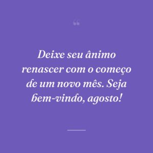 Deixe seu ânimo renascer com o começo de um novo mês. Seja bem-vindo, agosto!