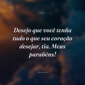 Desejo que você tenha tudo o que seu coração desejar, tia. Meus parabéns!